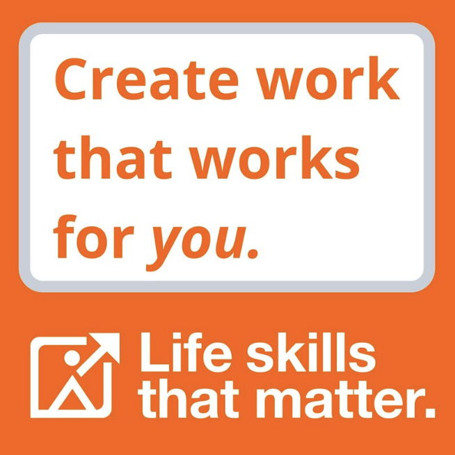 This image contains a motivational message primarily in white against an orange background. At the top, in bold orange letters outlined in white, it reads "Create work that works for you." Below this text, there's a white rectangle with a thin orange border. Inside this rectangle, in the same style as the first sentence, is the text "Life skills that matter." Additionally, there's a small icon to the left of the second sentence, depicting a figure climbing a mountain, which signifies growth or achievement. The image is simple and appears to be a call to action or a statement encouraging personal development and self-improvement.